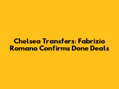 Chelsea Transfers: Fabrizio Romano Confirms Done Deals
