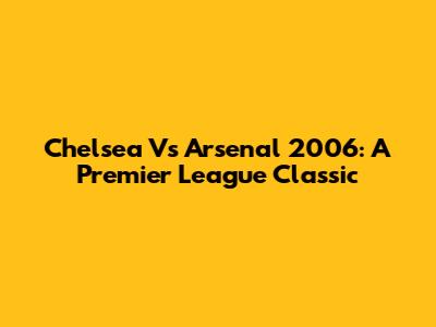 Chelsea Vs Arsenal 2006: A Premier League Classic