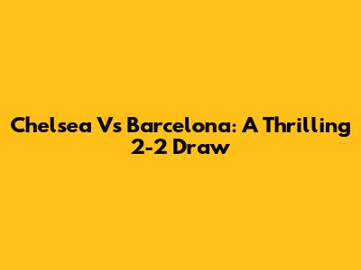 Chelsea Vs Barcelona: A Thrilling 2-2 Draw