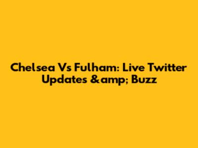 Chelsea Vs Fulham: Live Twitter Updates &amp; Buzz