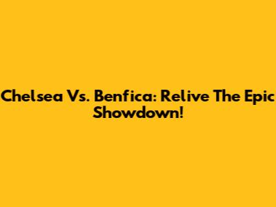 Chelsea Vs. Benfica: Relive The Epic Showdown!