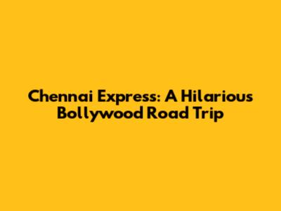 Chennai Express: A Hilarious Bollywood Road Trip