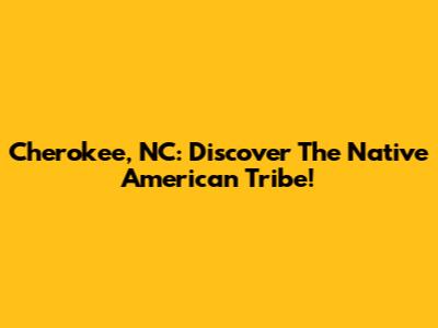 Cherokee, NC: Discover The Native American Tribe!