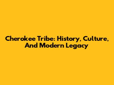 Cherokee Tribe: History, Culture, And Modern Legacy