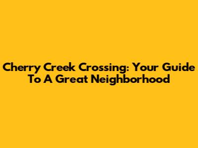 Cherry Creek Crossing: Your Guide To A Great Neighborhood