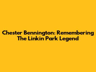 Chester Bennington: Remembering The Linkin Park Legend