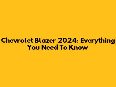 Chevrolet Blazer 2024: Everything You Need To Know