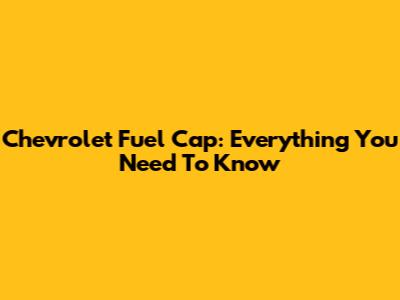 Chevrolet Fuel Cap: Everything You Need To Know