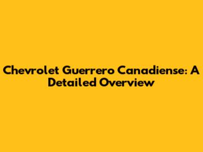 Chevrolet Guerrero Canadiense: A Detailed Overview