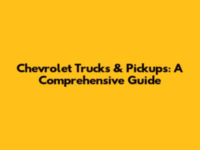 Chevrolet Trucks & Pickups: A Comprehensive Guide