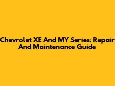 Chevrolet XE And MY Series: Repair And Maintenance Guide