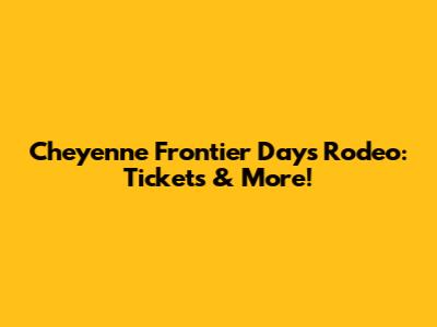 Cheyenne Frontier Days Rodeo: Tickets & More!