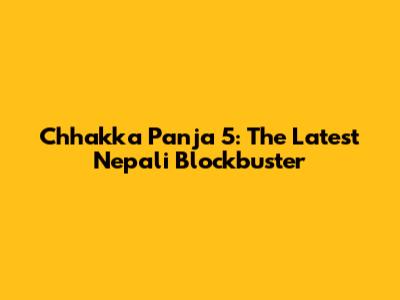 Chhakka Panja 5: The Latest Nepali Blockbuster