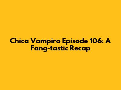Chica Vampiro Episode 106: A Fang-tastic Recap