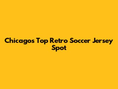 Chicago's Top Retro Soccer Jersey Spot