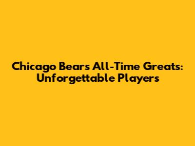 Chicago Bears' All-Time Greats: Unforgettable Players