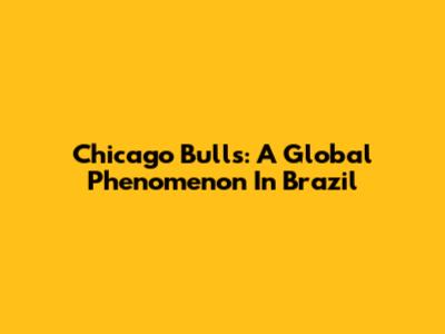 Chicago Bulls: A Global Phenomenon In Brazil