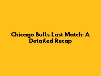 Chicago Bulls Last Match: A Detailed Recap