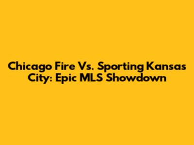 Chicago Fire Vs. Sporting Kansas City: Epic MLS Showdown