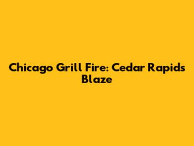 Chicago Grill Fire: Cedar Rapids Blaze