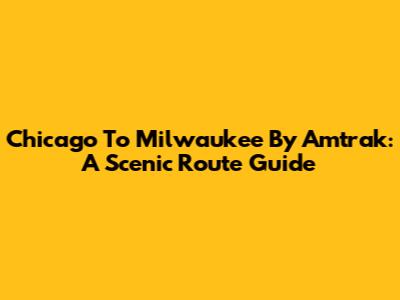 Chicago To Milwaukee By Amtrak: A Scenic Route Guide