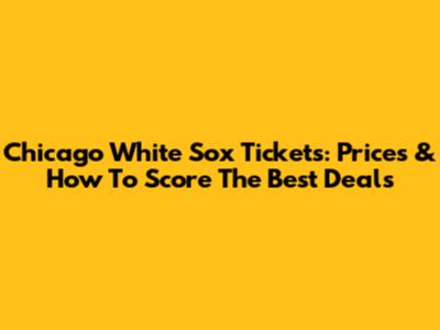 Chicago White Sox Tickets: Prices & How To Score The Best Deals