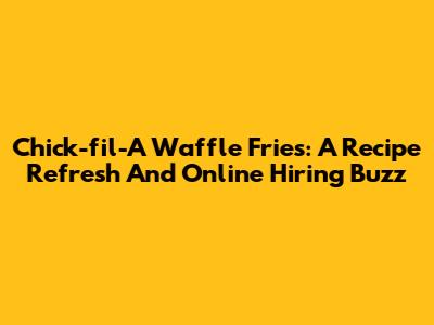 Chick-fil-A Waffle Fries: A Recipe Refresh And Online Hiring Buzz
