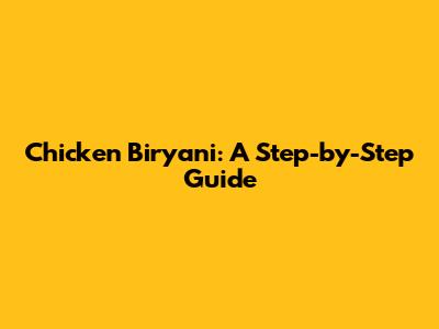 Chicken Biryani: A Step-by-Step Guide