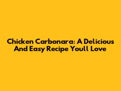 Chicken Carbonara: A Delicious And Easy Recipe You'll Love