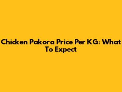 Chicken Pakora Price Per KG: What To Expect