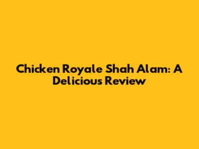 Chicken Royale Shah Alam: A Delicious Review