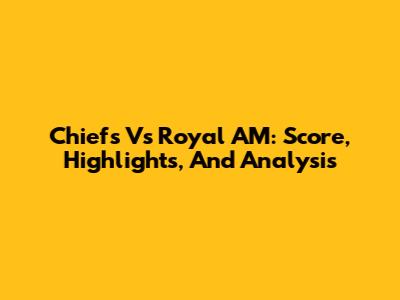 Chiefs Vs Royal AM: Score, Highlights, And Analysis