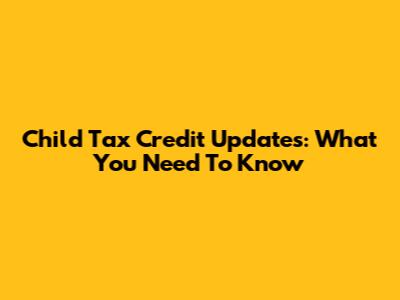 Child Tax Credit Updates: What You Need To Know