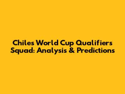 Chile's World Cup Qualifiers Squad: Analysis & Predictions