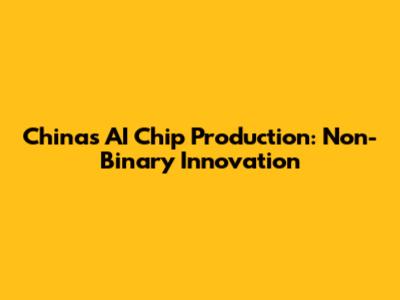 China's AI Chip Production: Non-Binary Innovation
