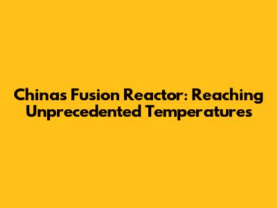 China's Fusion Reactor: Reaching Unprecedented Temperatures