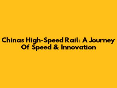 China's High-Speed Rail: A Journey Of Speed & Innovation