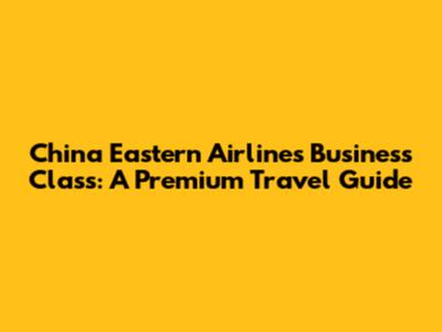China Eastern Airlines Business Class: A Premium Travel Guide