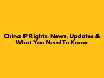 China IP Rights: News, Updates & What You Need To Know