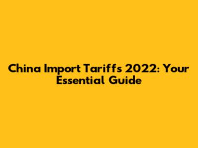 China Import Tariffs 2022: Your Essential Guide
