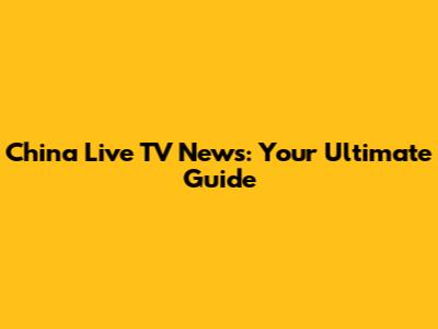 China Live TV News: Your Ultimate Guide