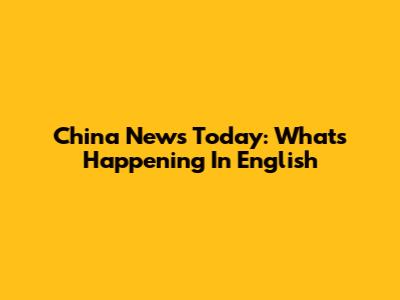 China News Today: What's Happening In English