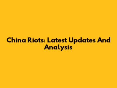 China Riots: Latest Updates And Analysis