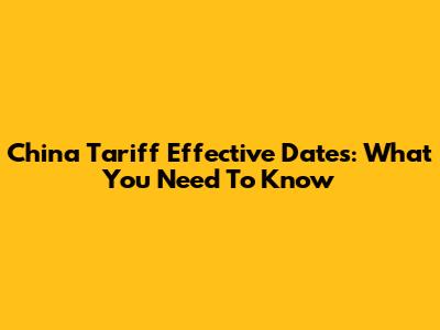 China Tariff Effective Dates: What You Need To Know