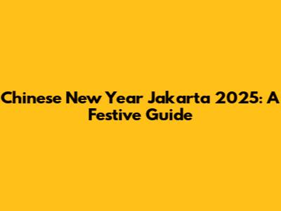 Chinese New Year Jakarta 2025: A Festive Guide