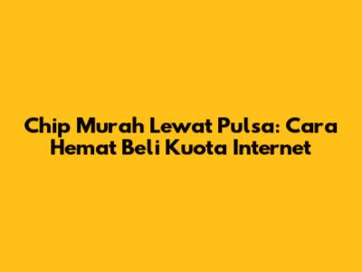 Chip Murah Lewat Pulsa: Cara Hemat Beli Kuota Internet