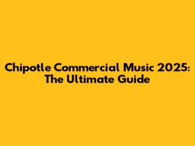 Chipotle Commercial Music 2025: The Ultimate Guide