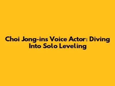 Choi Jong-in's Voice Actor: Diving Into Solo Leveling