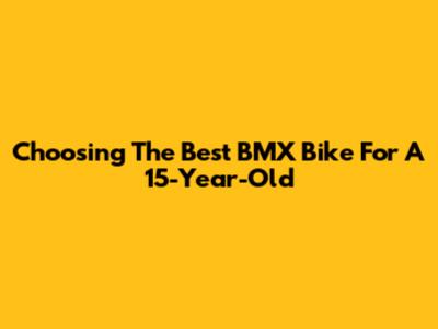 Choosing The Best BMX Bike For A 15-Year-Old