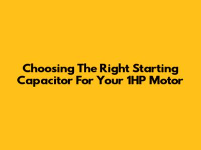 Choosing The Right Starting Capacitor For Your 1HP Motor